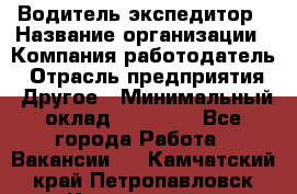 Водитель-экспедитор › Название организации ­ Компания-работодатель › Отрасль предприятия ­ Другое › Минимальный оклад ­ 23 000 - Все города Работа » Вакансии   . Камчатский край,Петропавловск-Камчатский г.